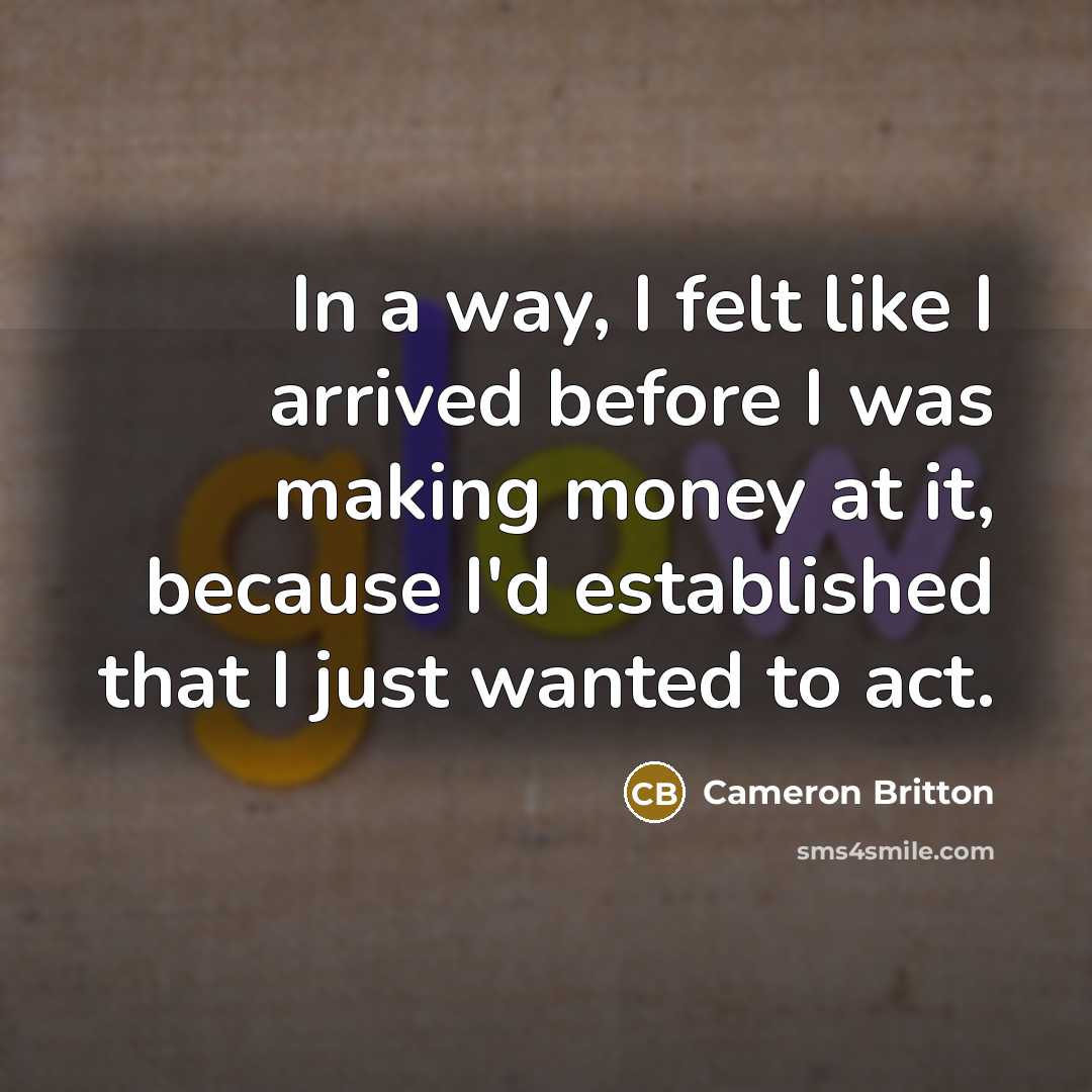 “In a way, I felt like I arrived before I was making money at it, because I'd established that I just wanted to act.” quote by Cameron Britton