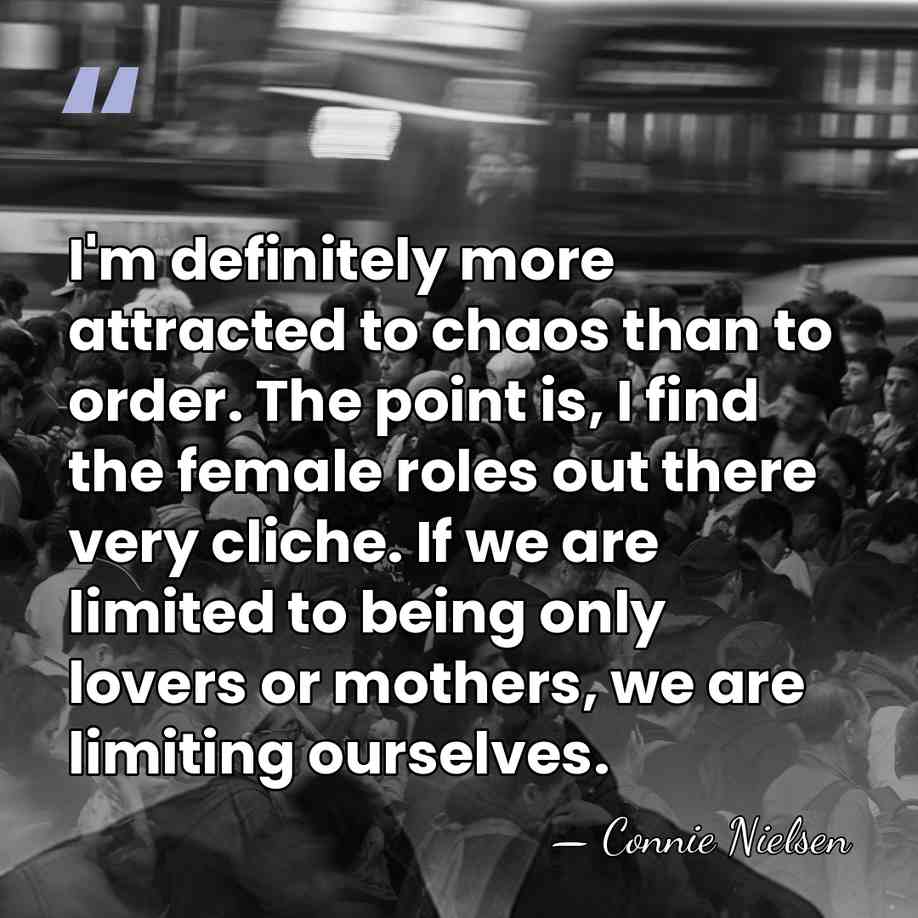 I'm definitely more attracted to chaos than to order. The point is,&hellip; - Connie Nielsen