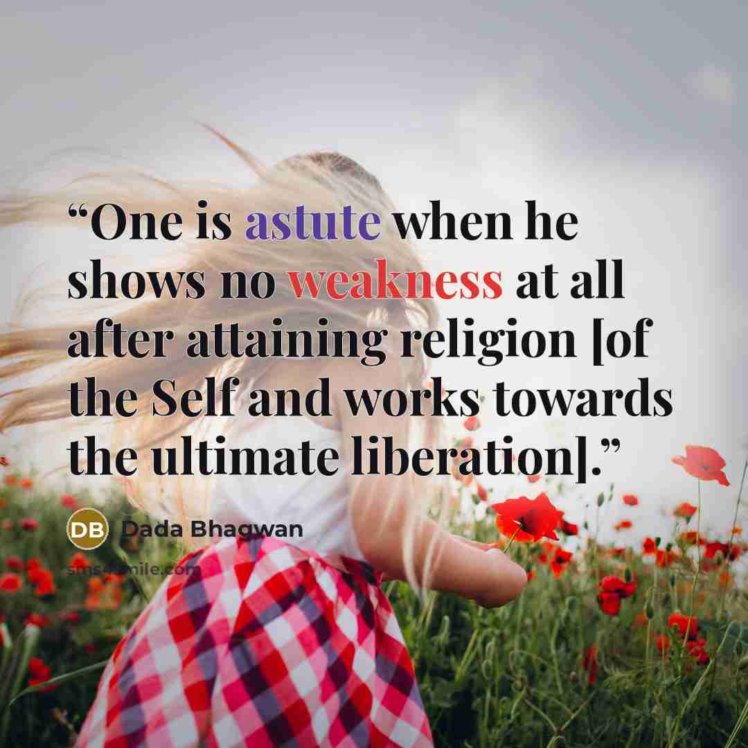 “One is astute when he shows no weakness at all after attaining religion [of the Self and works towards the ultimate liberation].” quote by Dada Bhagwan