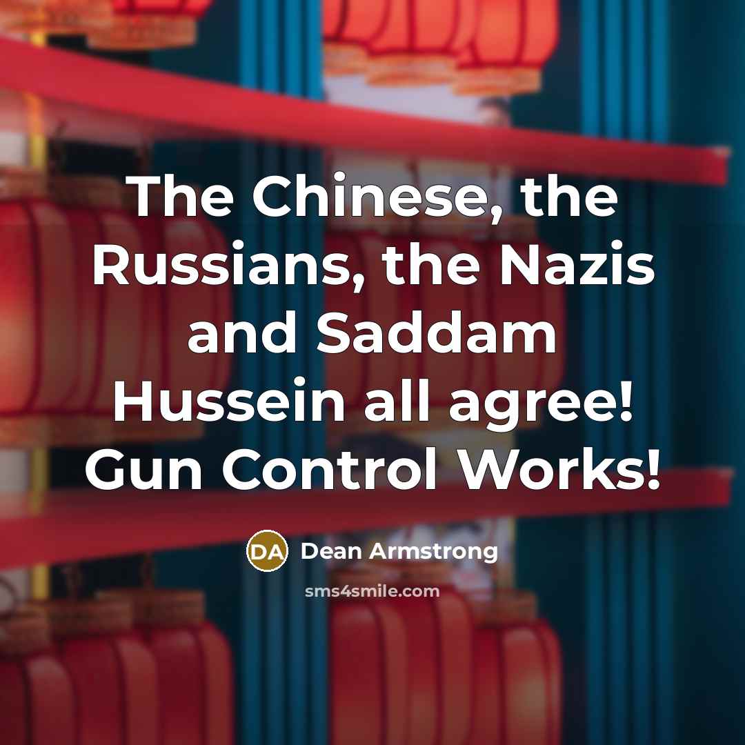 “The Chinese, the Russians, the Nazis and Saddam Hussein all agree! Gun Control Works!” quote by Dean Armstrong