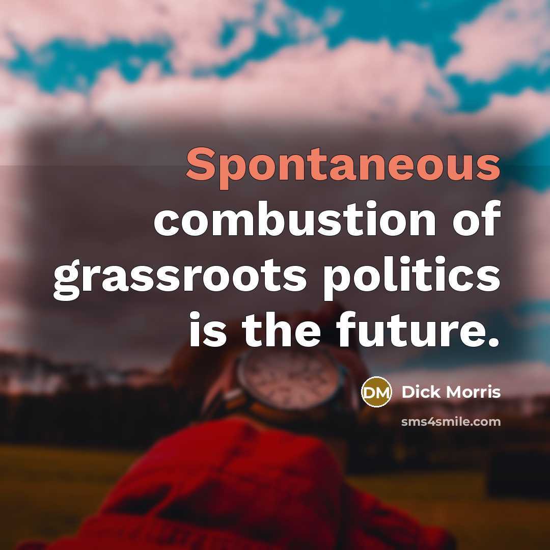 “Spontaneous combustion of grassroots politics is the future.…” quote by Dick Morris