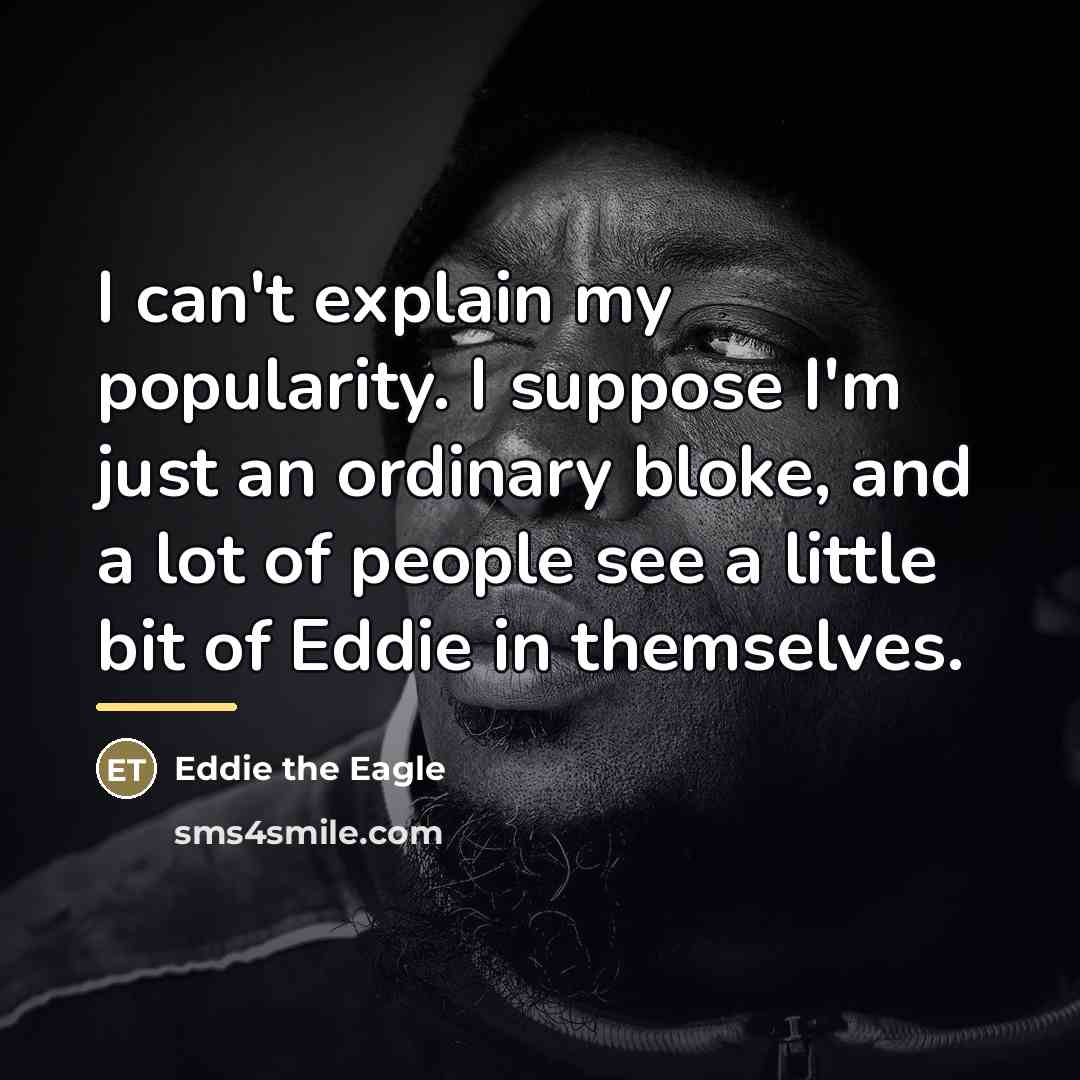 “I can't explain my popularity. I suppose I'm just an…” quote by Eddie the Eagle