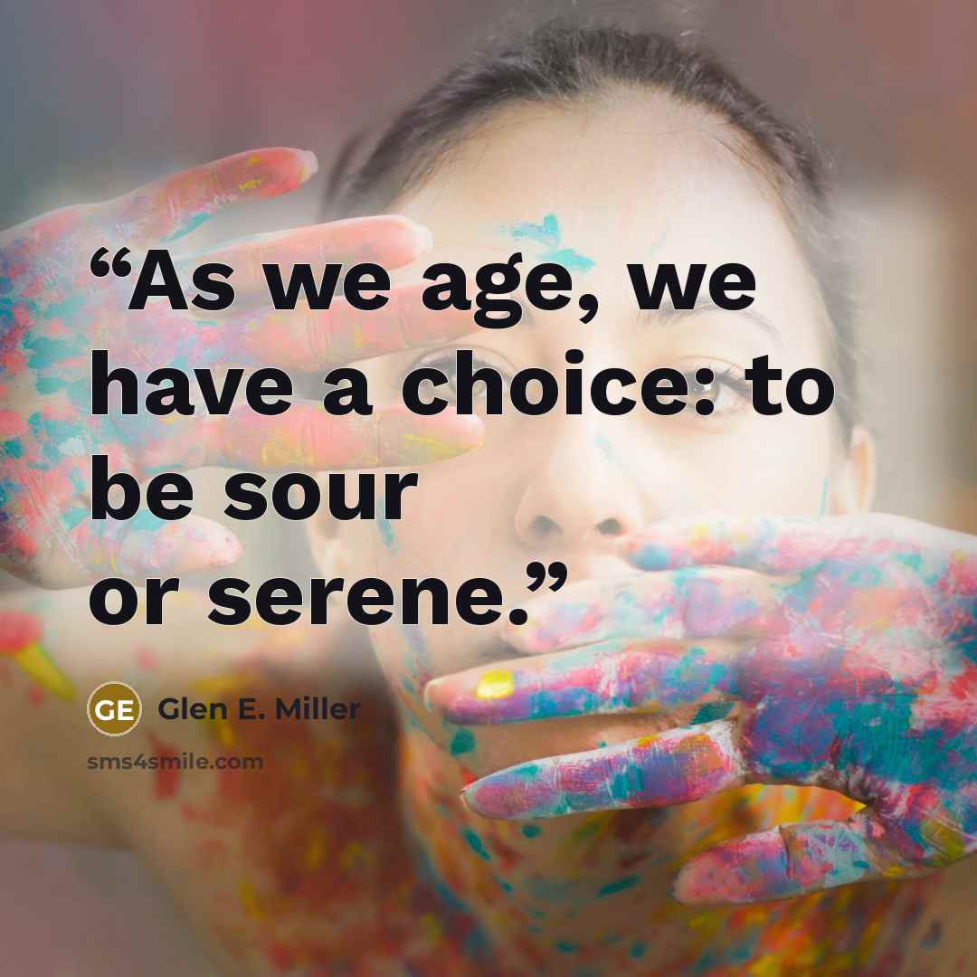 “As we age, we have a choice: to be sour or serene.” quote by Glen E. Miller