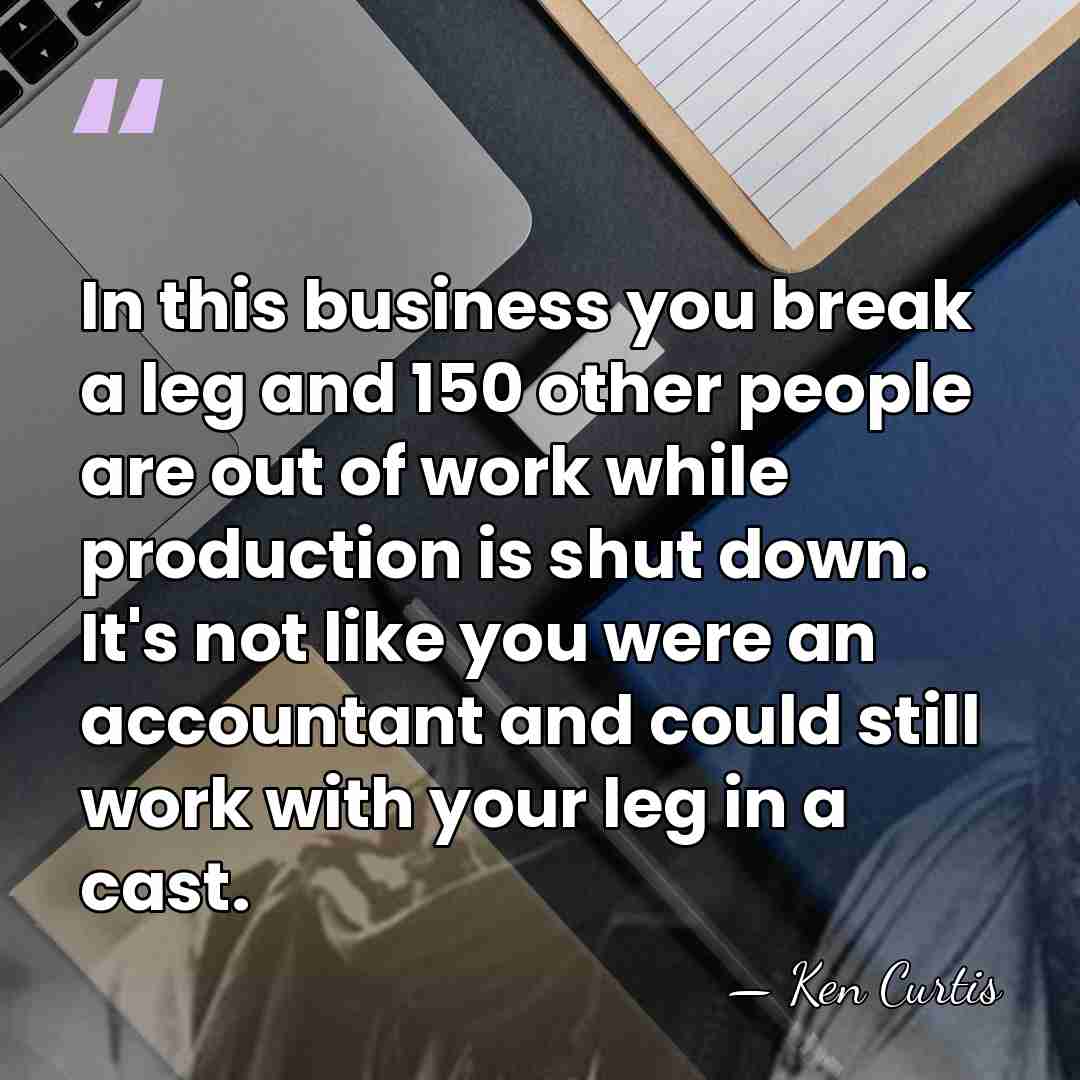 In this business you break a leg and 150 other people are&hellip; - Ken Curtis