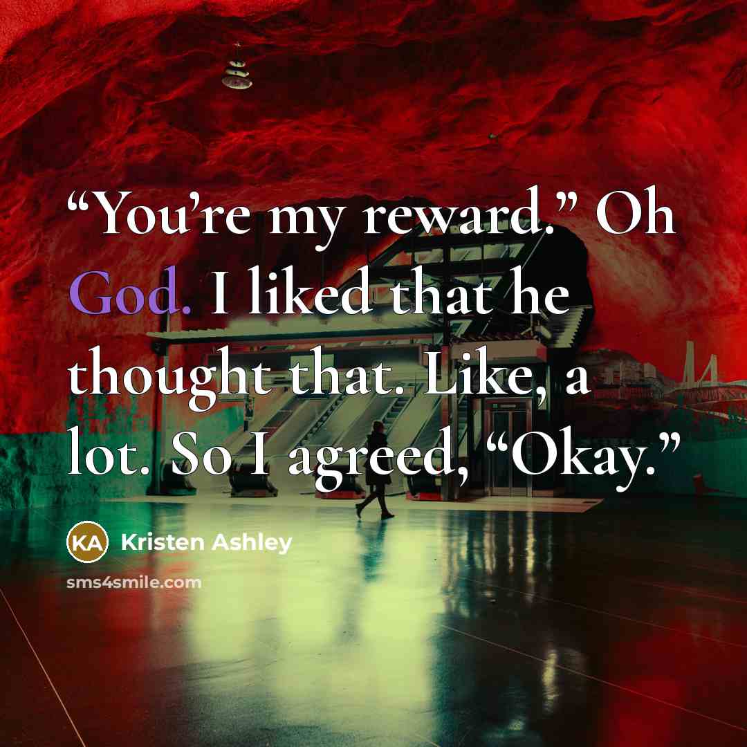 “You’re my reward.” Oh God. I liked that he thought that. Like, a lot. So I agreed, “Okay.” quote by Kristen Ashley