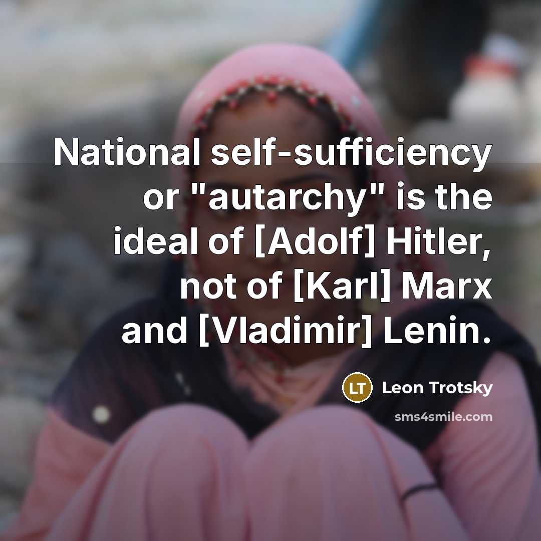 “National self-sufficiency or "autarchy" is the ideal of [Adolf] Hitler, not of [Karl] Marx and [Vladimir] Lenin.” quote by Leon Trotsky
