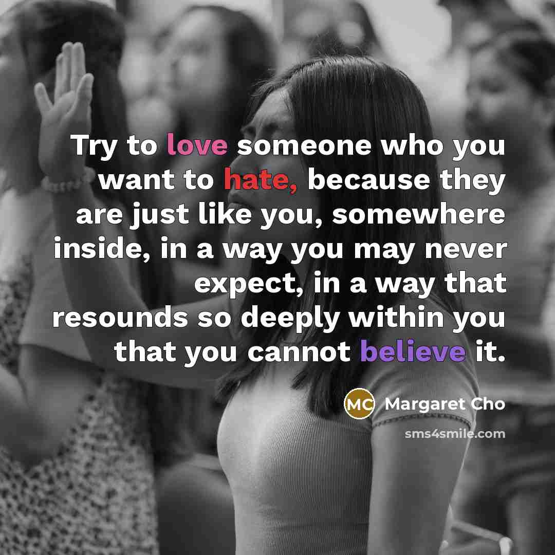 “Try to love someone who you want to hate, because…” quote by Margaret Cho