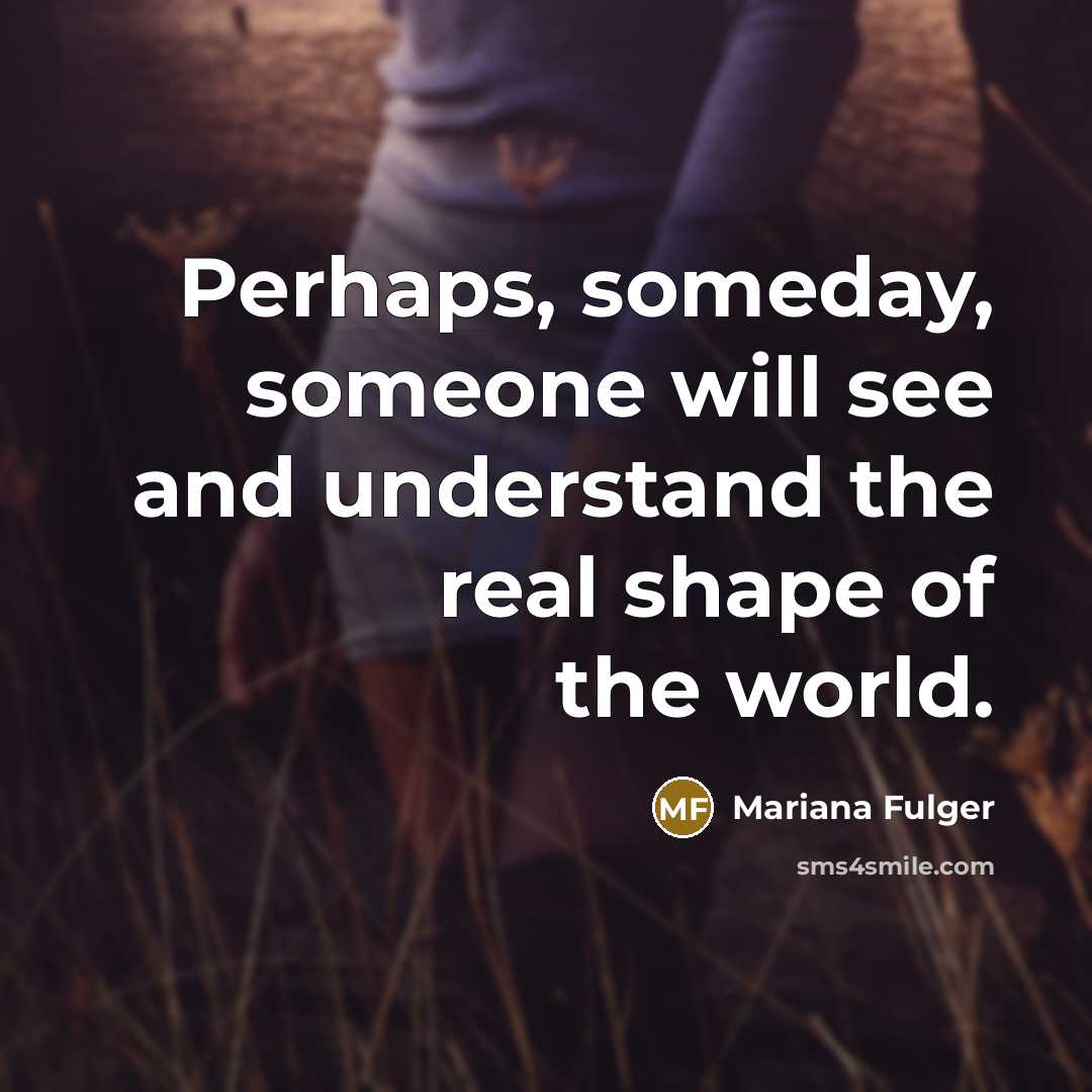 “Perhaps, someday, someone will see and understand the real shape of the world.” quote by Mariana Fulger