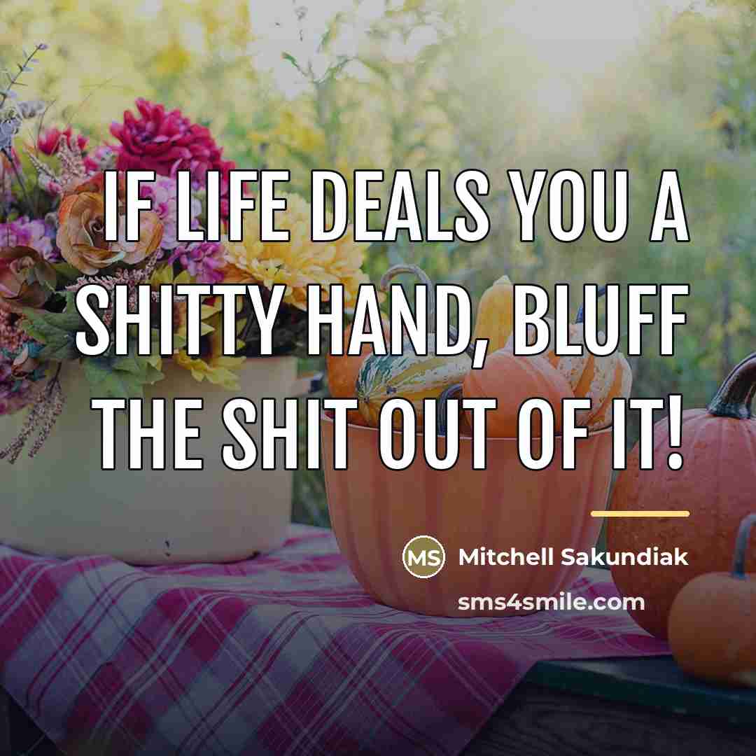 “If life deals you a shitty hand, bluff the shit…” quote by Mitchell Sakundiak