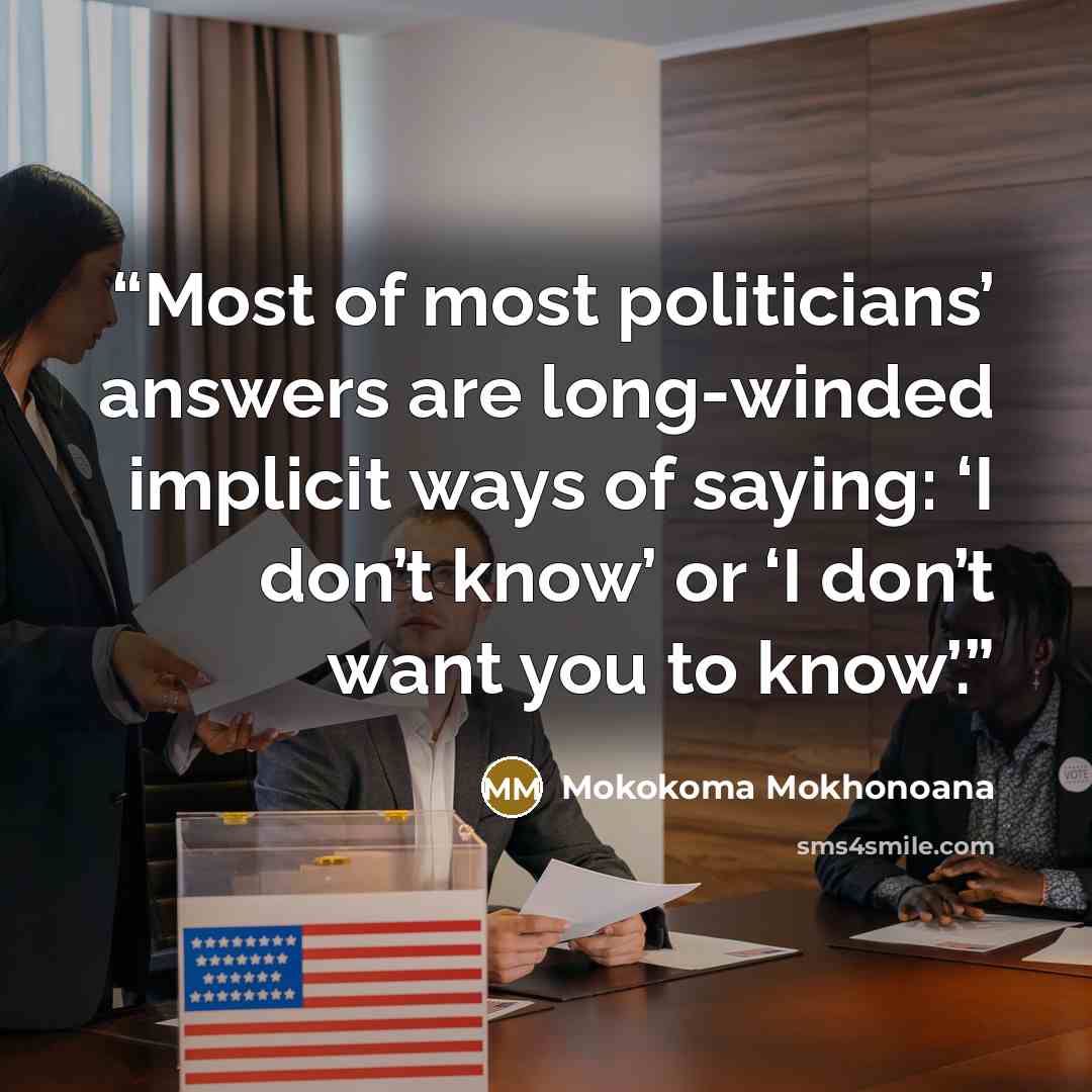 “Most of most politicians’ answers are long-winded implicit ways of saying: ‘I don’t know’ or ‘I don’t want you to know’.” quote by Mokokoma Mokhonoana