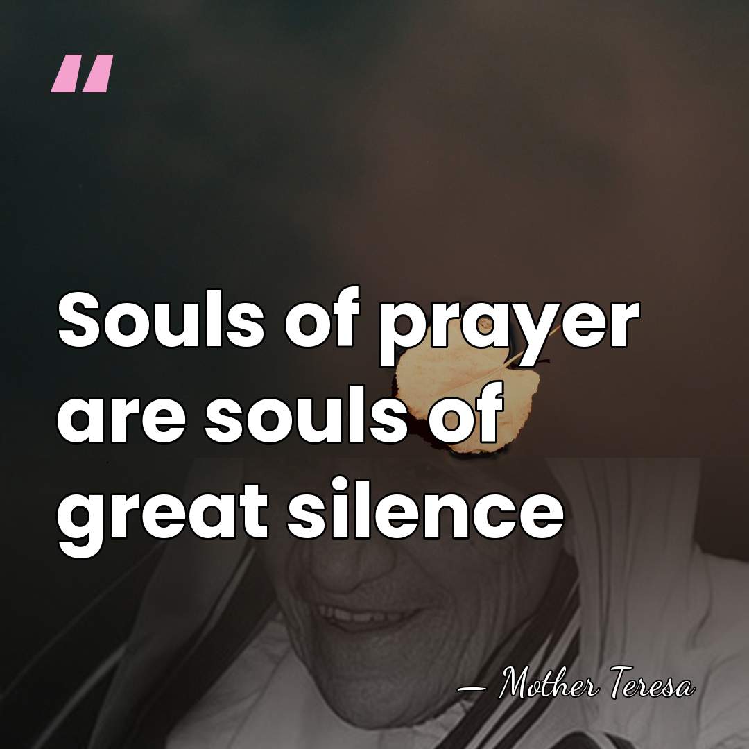 Souls of prayer are souls of great silence - Mother Teresa