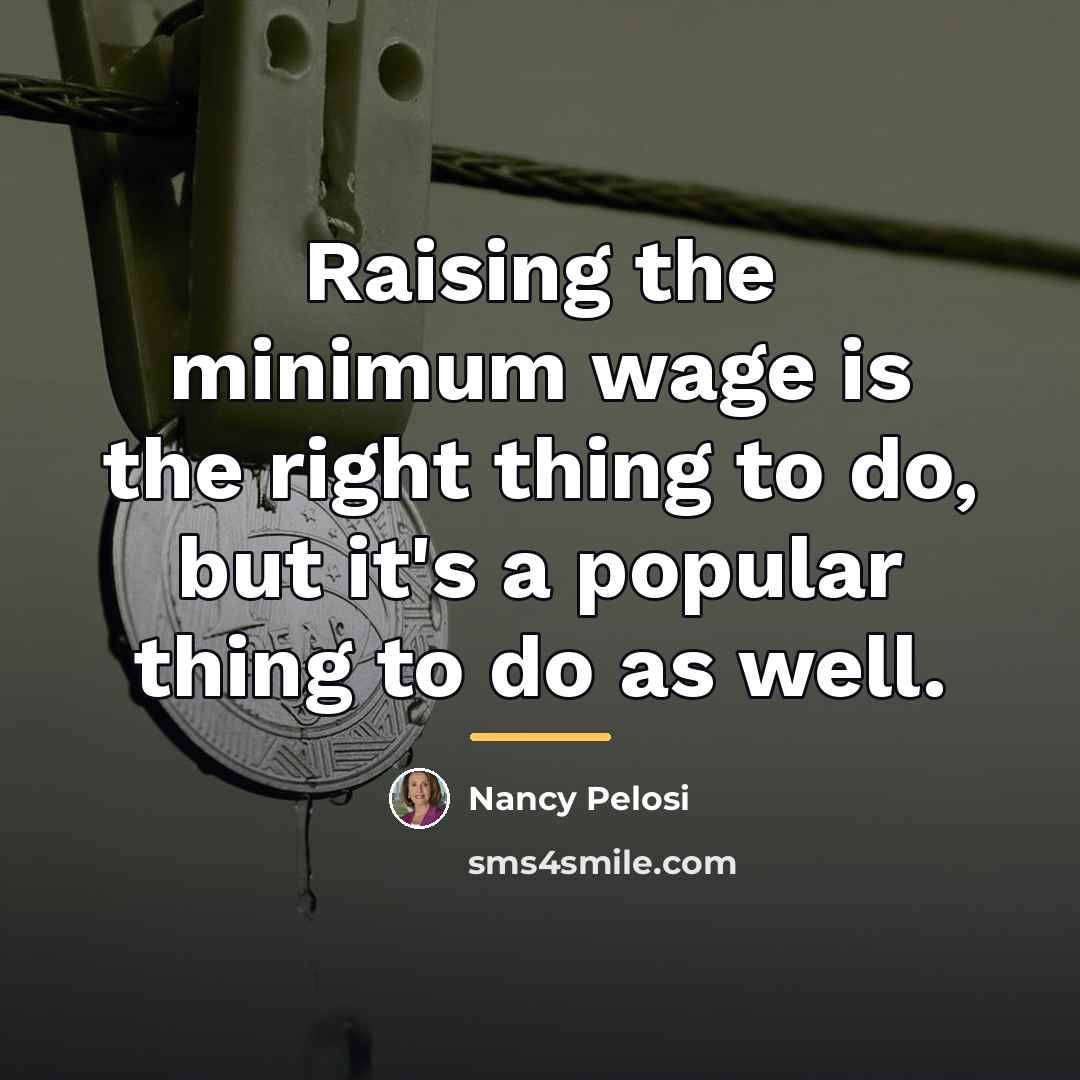 “Raising the minimum wage is the right thing to do,…” quote by Nancy Pelosi