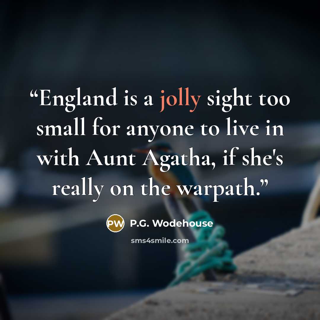 “England is a jolly sight too small for anyone to live in with Aunt Agatha, if she's really on the warpath.” quote by P.G. Wodehouse