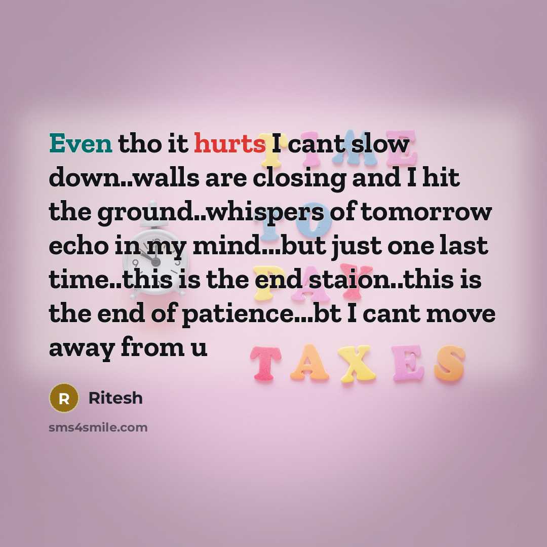 “Even tho it hurts I cant slow down..walls are closing and I hit the ground..whispers of tomorrow echo in my mind...but just one last time..this is the end staion..this is the end of patience...bt I cant move away from u” quote by Ritesh