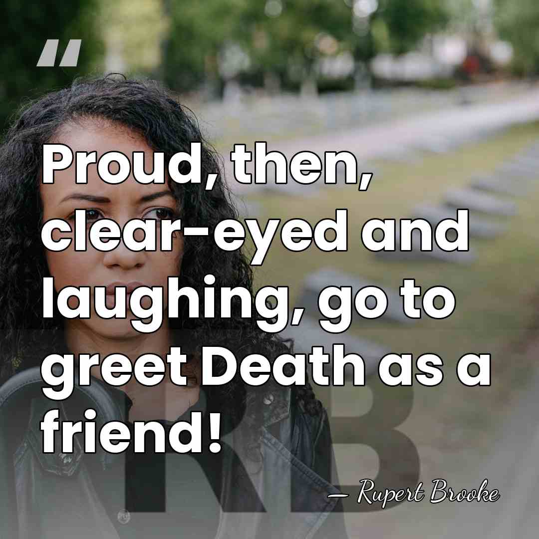 Proud, then, clear-eyed and laughing, go to greet Death as a friend! - Rupert Brooke