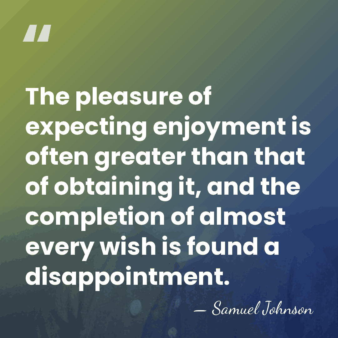 The pleasure of expecting enjoyment is often greater than that of obtaining&hellip; - Samuel Johnson