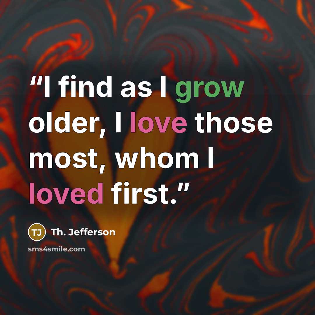 “I find as I grow older, I love those most, whom I loved first.” quote by Th. Jefferson
