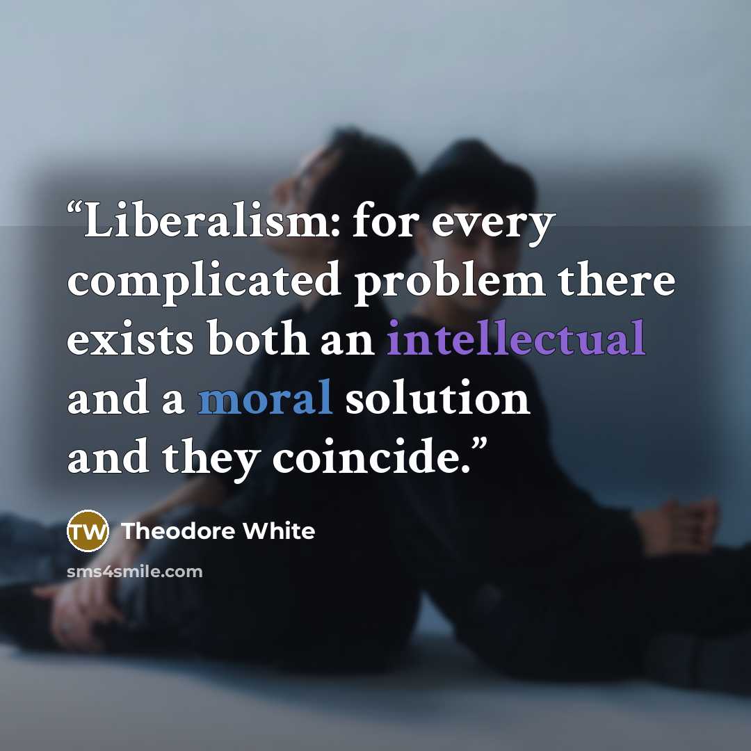 “Liberalism: for every complicated problem there exists both an intellectual and a moral solution and they coincide.” quote by Theodore White