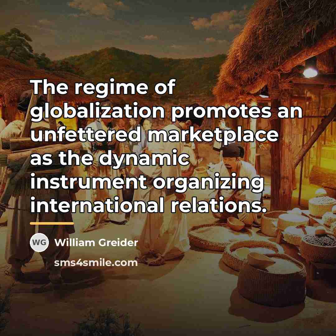 “The regime of globalization promotes an unfettered marketplace as the…” quote by William Greider