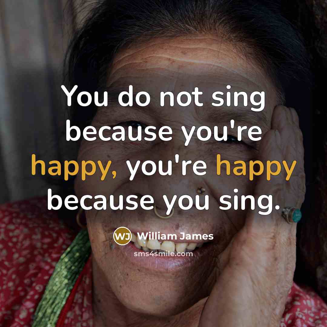 “You do not sing because you're happy, you're happy because…” quote by William James