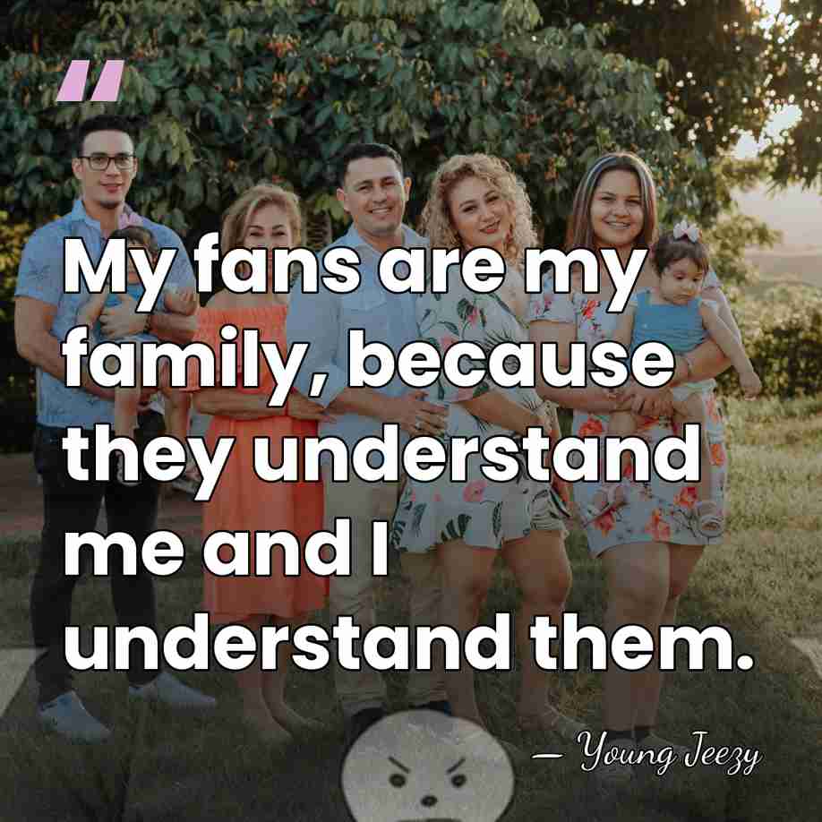 My fans are my family, because they understand me and I understand&hellip; - Young Jeezy