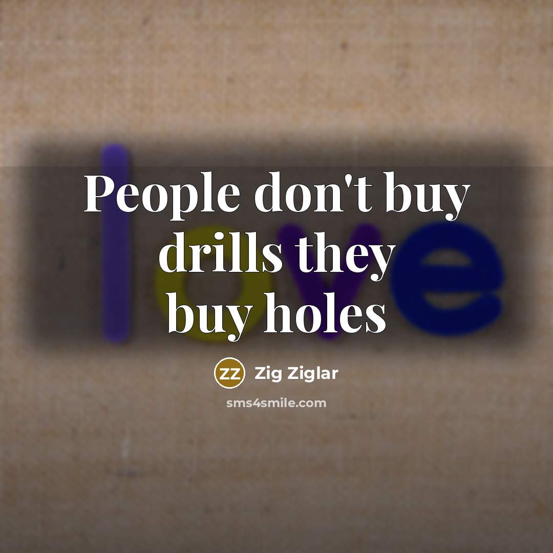 “People don't buy drills they buy holes…” quote by Zig Ziglar