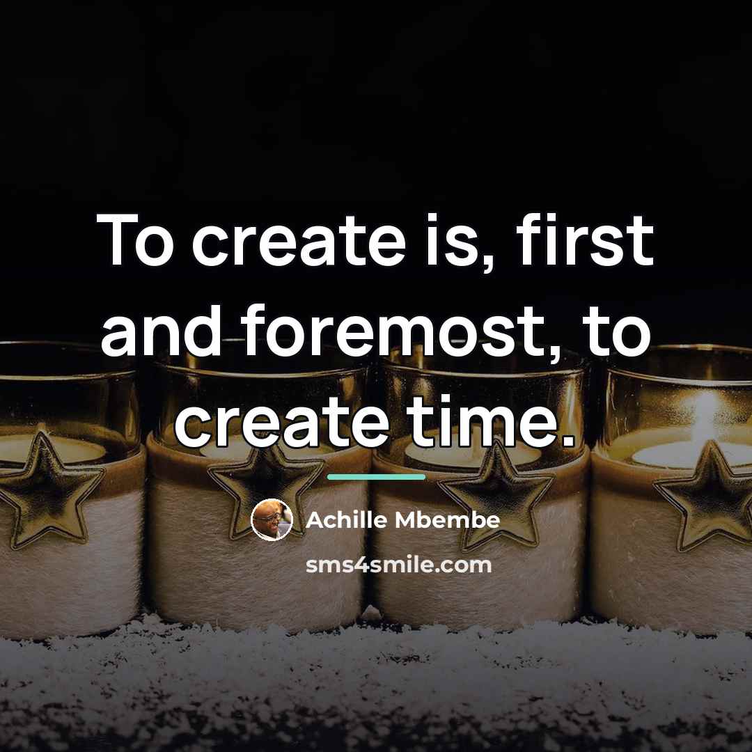 “To create is, first and foremost, to create time.…” quote by Achille Mbembe