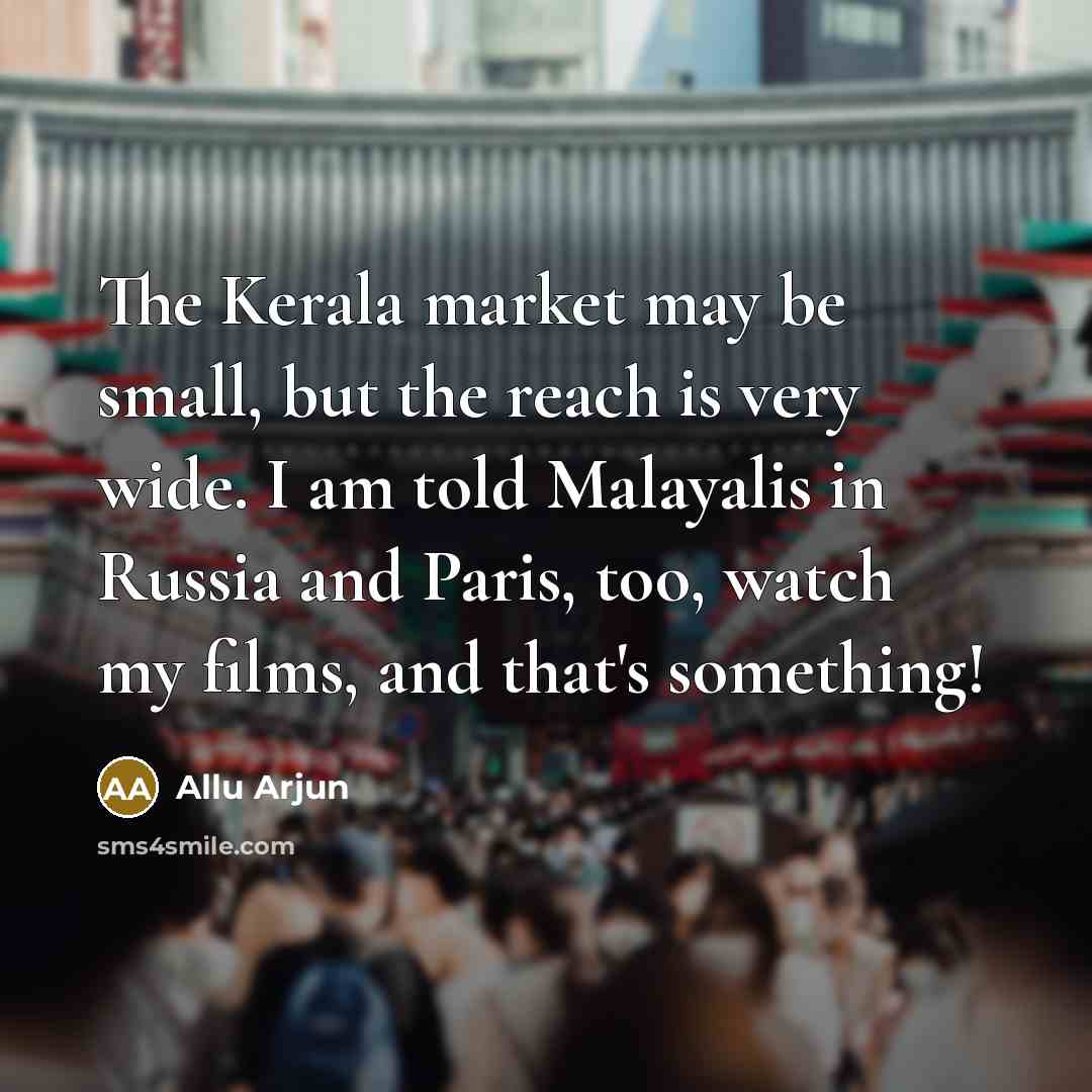 “The Kerala market may be small, but the reach is very wide. I am told Malayalis in Russia and Paris, too, watch my films, and that's something!” quote by Allu Arjun