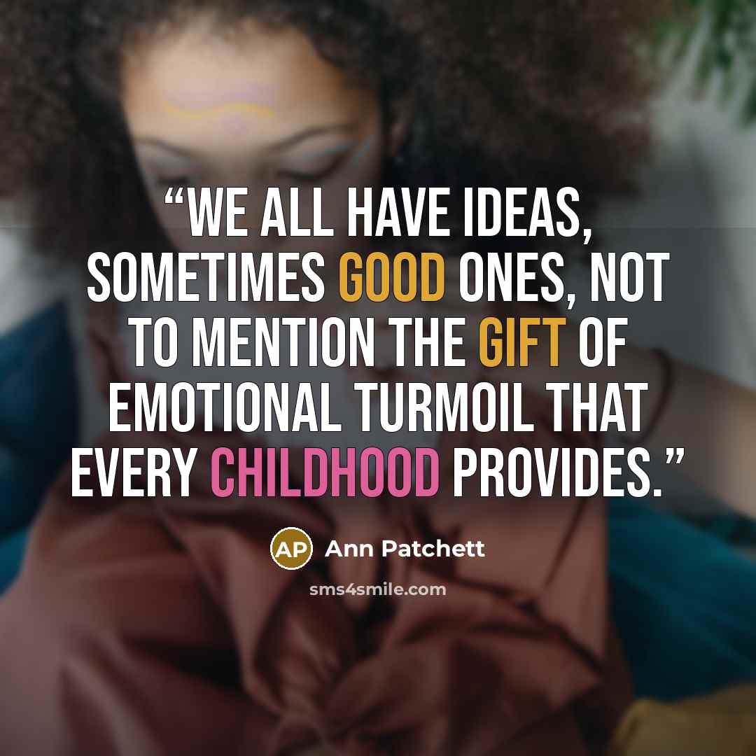 “We all have ideas, sometimes good ones, not to mention the gift of emotional turmoil that every childhood provides.” quote by Ann Patchett