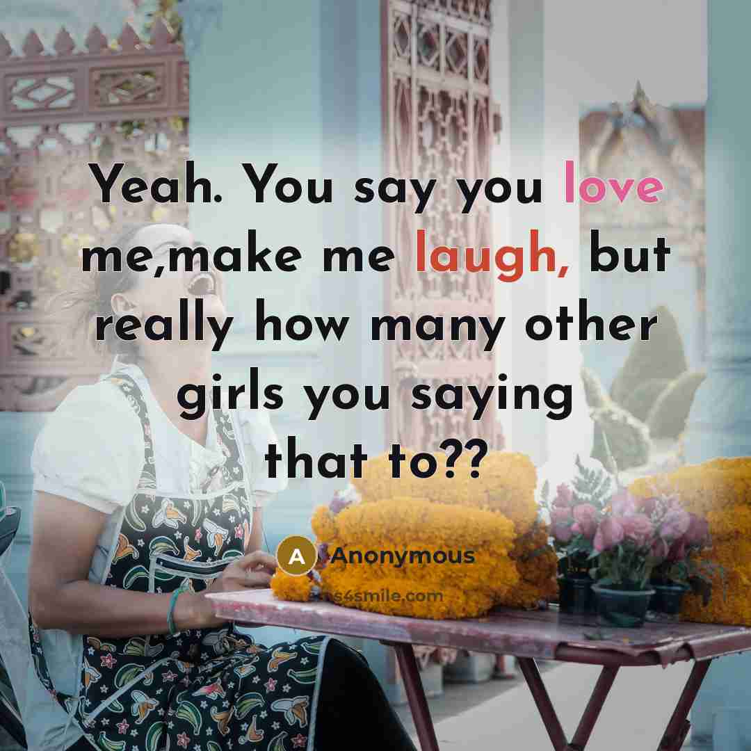 “Yeah. You say you love me,make me laugh, but really how many other girls you saying that to??” quote by Anonymous
