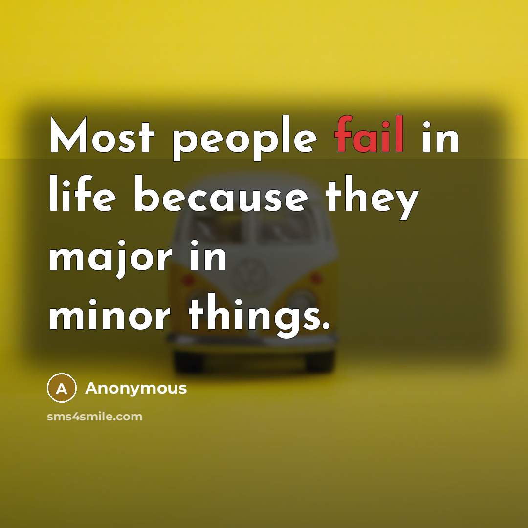 “Most people fail in life because they major in minor things.” quote by Anonymous