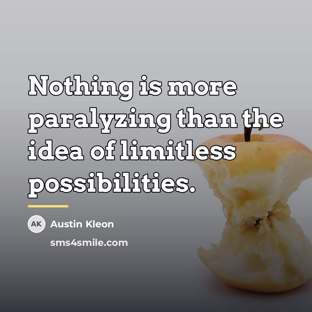 “Nothing is more paralyzing than the idea of limitless possibilities.…” quote by Austin Kleon