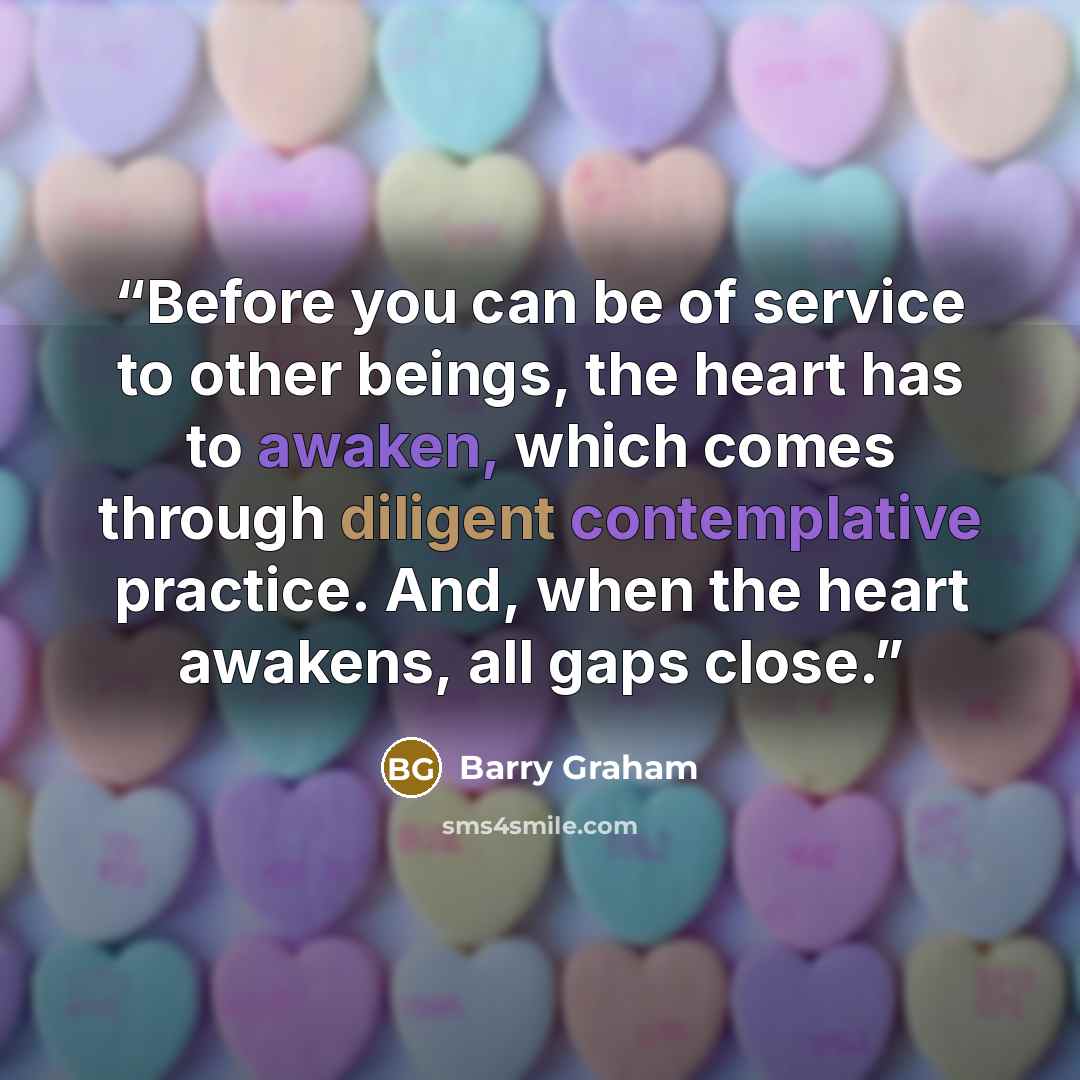 “Before you can be of service to other beings, the heart has to awaken, which comes through diligent contemplative practice. And, when the heart awakens, all gaps close.” quote by Barry Graham