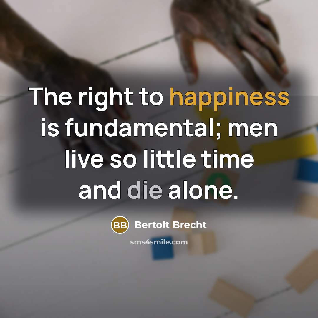 “The right to happiness is fundamental; men live so little…” quote by Bertolt Brecht