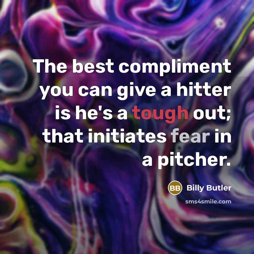 “The best compliment you can give a hitter is he's a tough out; that initiates fear in a pitcher.” quote by Billy Butler