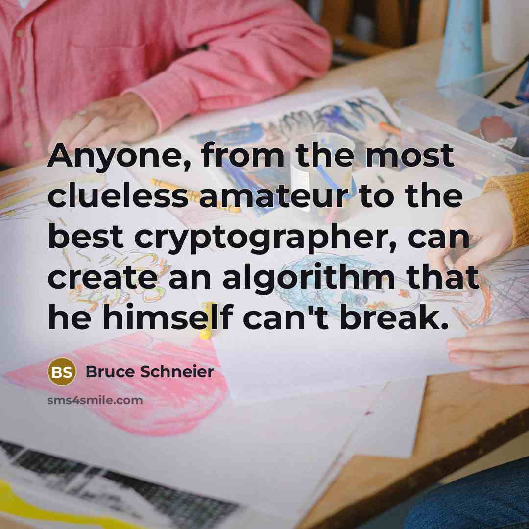 “Anyone, from the most clueless amateur to the best cryptographer, can create an algorithm that he himself can't break.” quote by Bruce Schneier