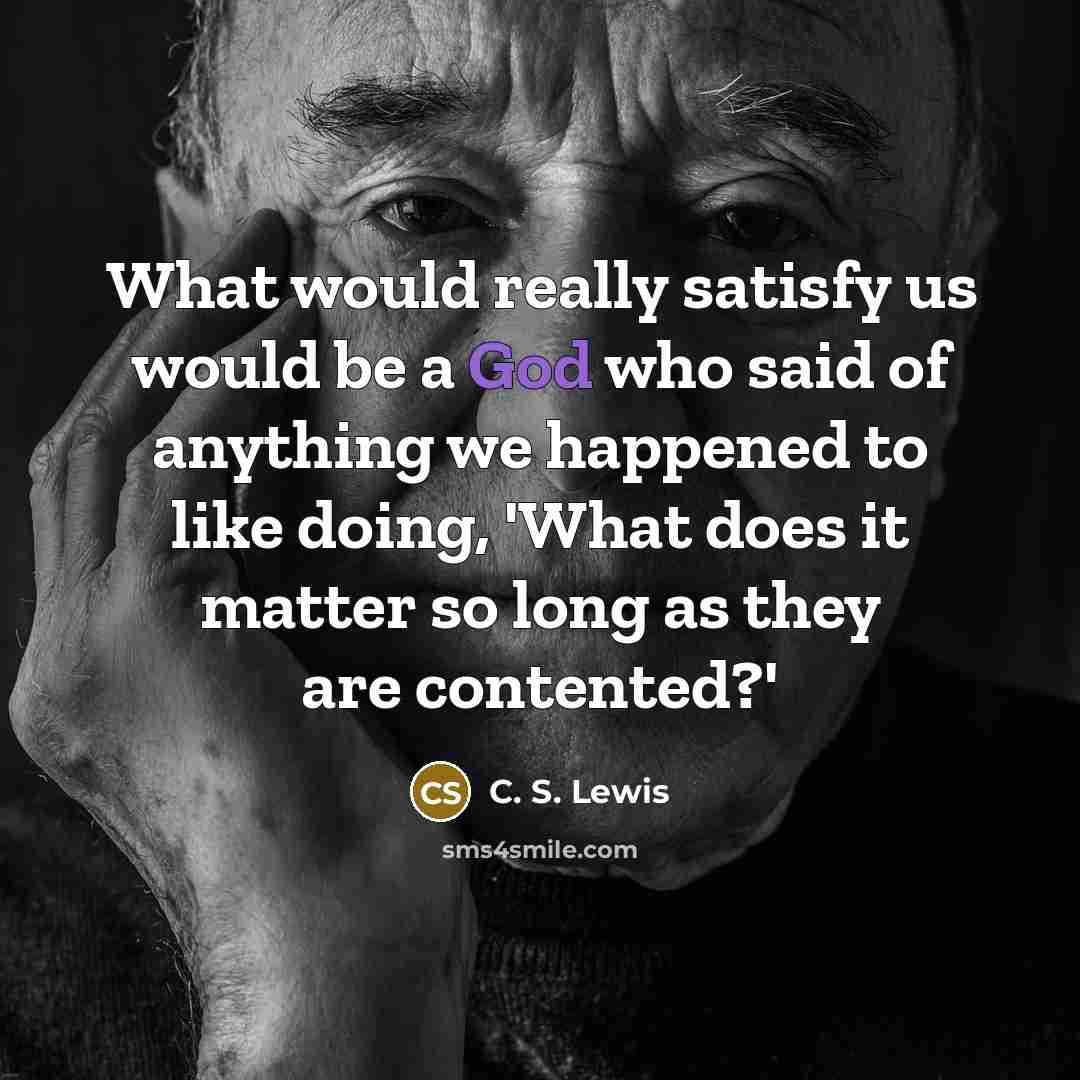 “What would really satisfy us would be a God who said of anything we happened to like doing, 'What does it matter so long as they are contented?'” quote by C. S. Lewis