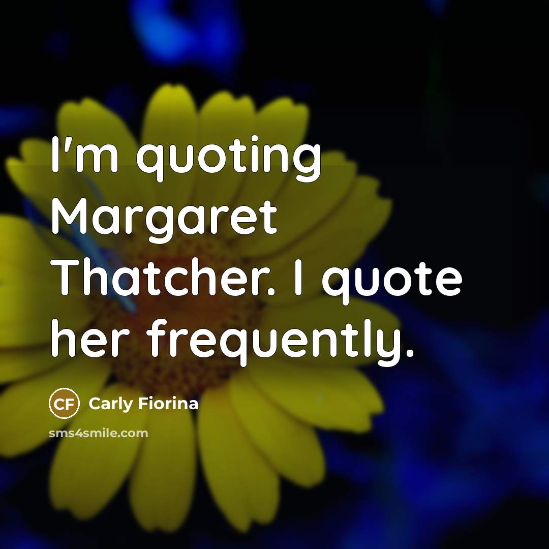 “I'm quoting Margaret Thatcher. I quote her frequently.…” quote by Carly Fiorina