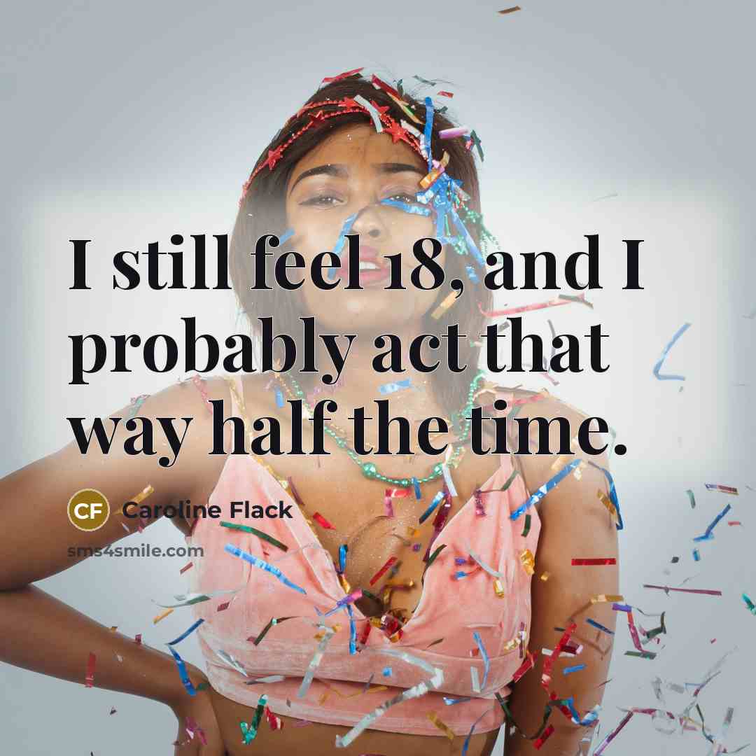 “I still feel 18, and I probably act that way…” quote by Caroline Flack