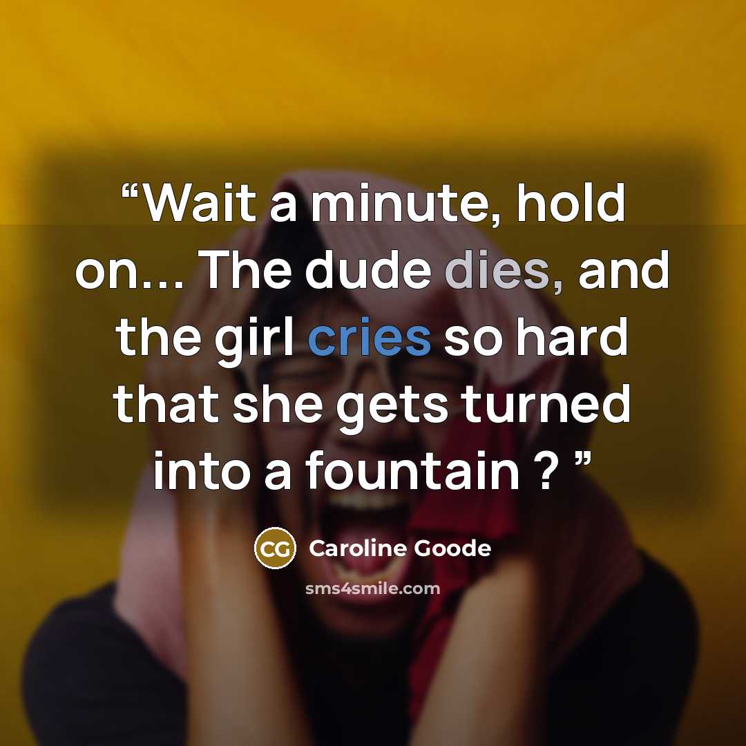 “Wait a minute, hold on... The dude dies, and the girl cries so hard that she gets turned into a fountain ?” quote by Caroline Goode