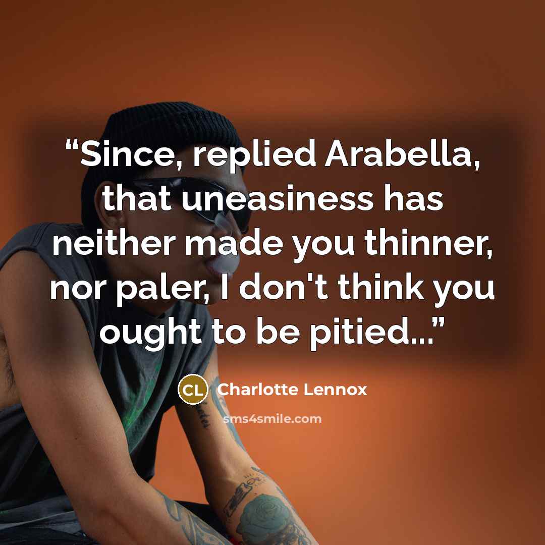 “Since, replied Arabella, that uneasiness has neither made you thinner, nor paler, I don't think you ought to be pitied...” quote by Charlotte Lennox