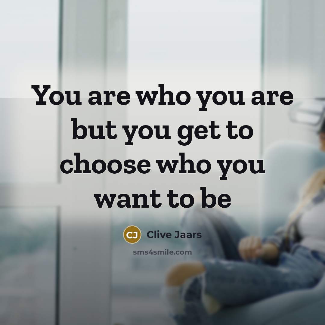 “You are who you are but you get to choose who you want to be” quote by Clive Jaars