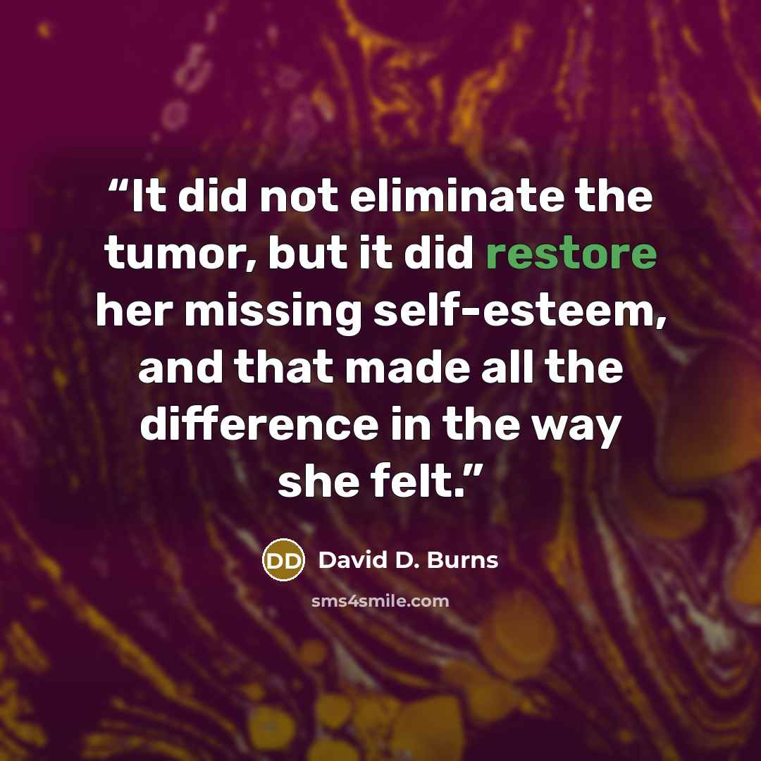 “It did not eliminate the tumor, but it did restore her missing self-esteem, and that made all the difference in the way she felt.” quote by David D. Burns