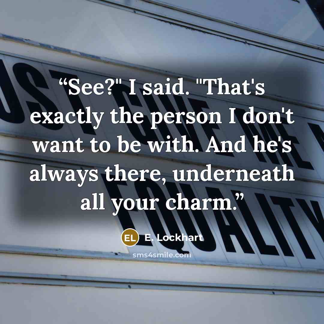 “See?" I said. "That's exactly the person I don't want to be with. And he's always there, underneath all your charm.” quote by E. Lockhart