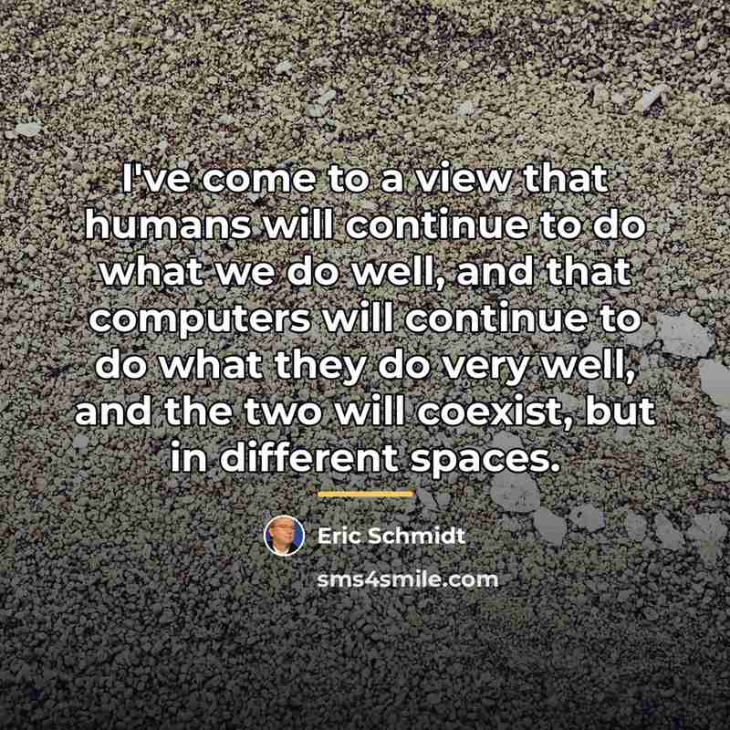 “I've come to a view that humans will continue to…” quote by Eric Schmidt