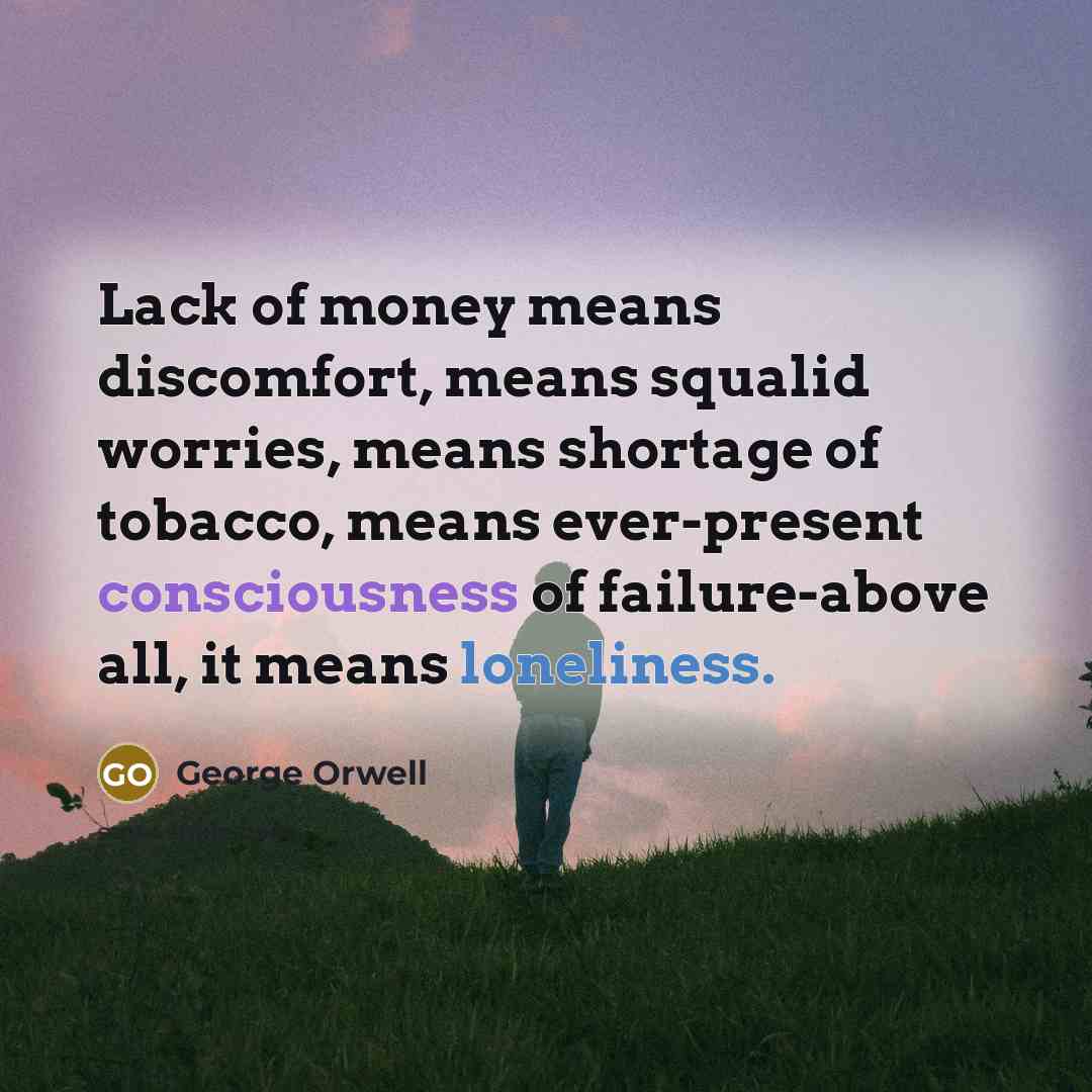 “Lack of money means discomfort, means squalid worries, means shortage…” quote by George Orwell