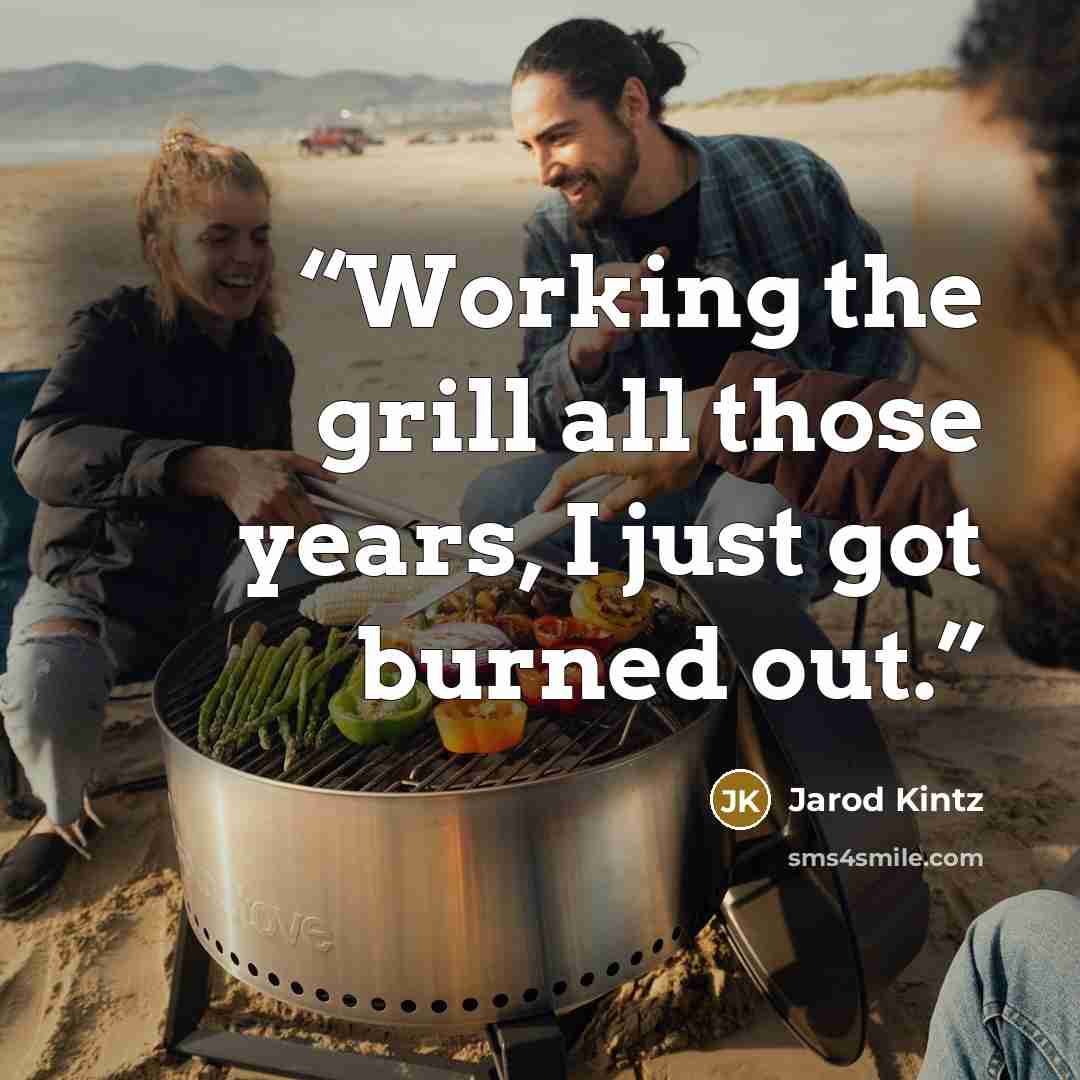 “Working the grill all those years, I just got burned out.” quote by Jarod Kintz