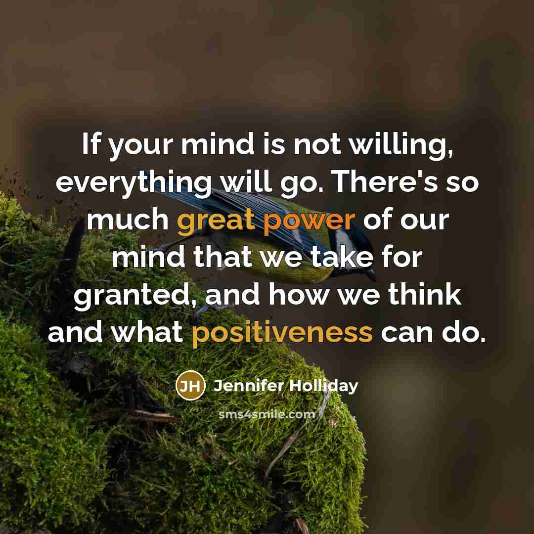 “If your mind is not willing, everything will go. There's so much great power of our mind that we take for granted, and how we think and what positiveness can do.” quote by Jennifer Holliday