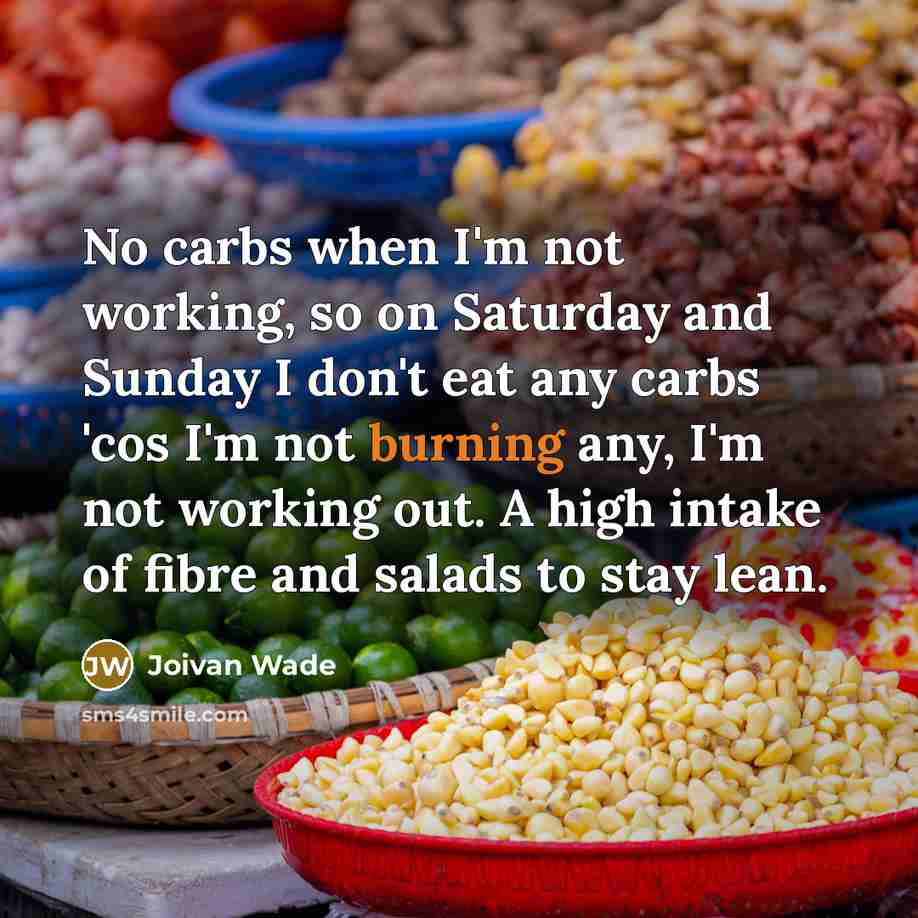 “No carbs when I'm not working, so on Saturday and Sunday I don't eat any carbs 'cos I'm not burning any, I'm not working out. A high intake of fibre and salads to stay lean.” quote by Joivan Wade