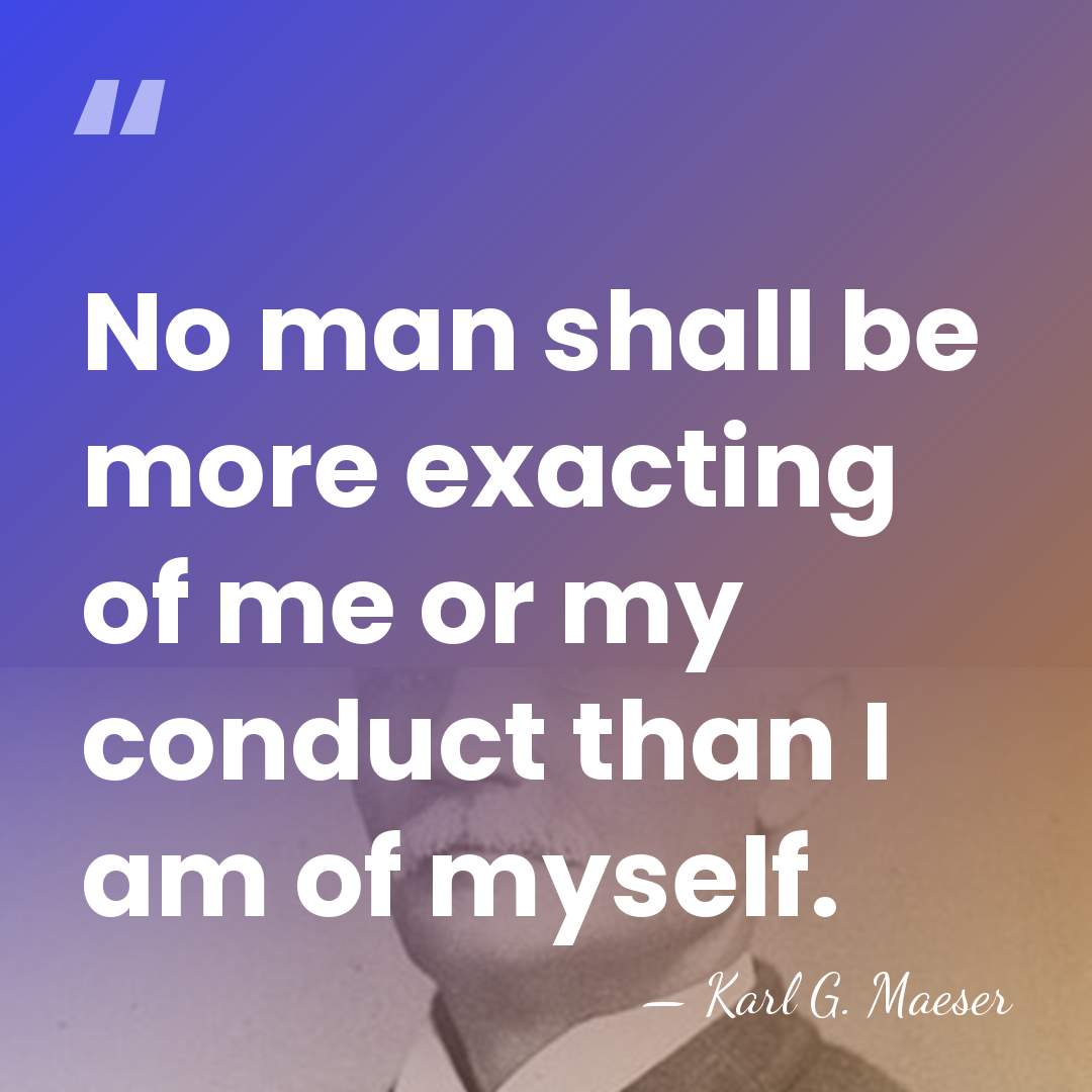 No man shall be more exacting of me or my conduct than&hellip; - Karl G. Maeser